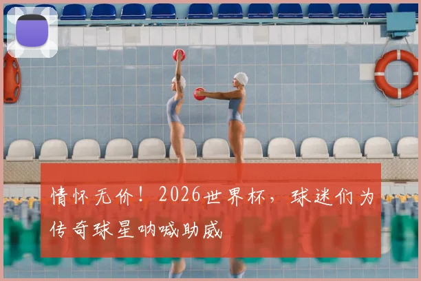 情怀无价！2026世界杯，球迷们为传奇球星呐喊助威