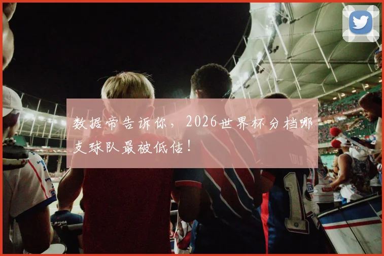 数据帝告诉你，2026世界杯分档哪支球队最被低估！
