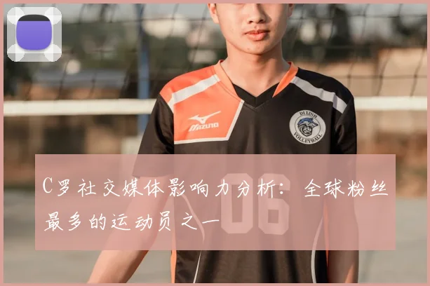 C罗社交媒体影响力分析：全球粉丝最多的运动员之一