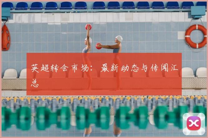 英超转会市场:最新动态与传闻汇总