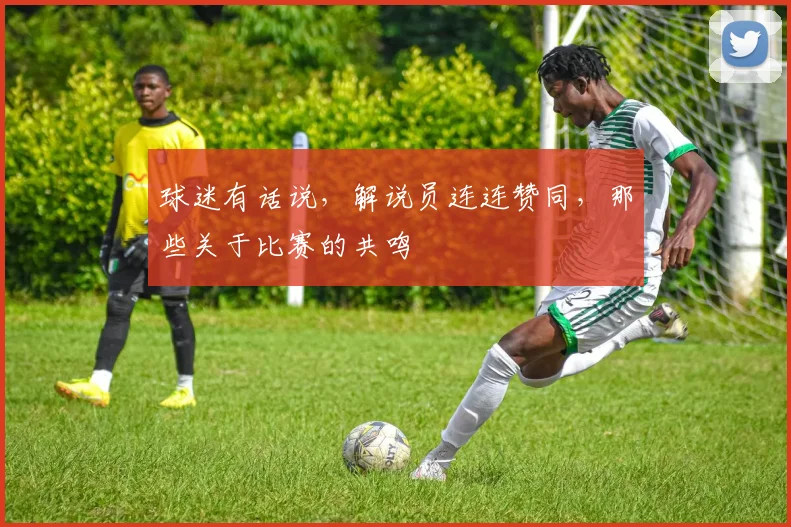 球迷有话说，解说员连连赞同，那些关于比赛的共鸣
