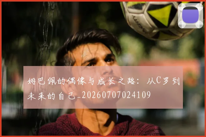 姆巴佩的偶像与成长之路:从C罗到未来的自己_20260707024109
