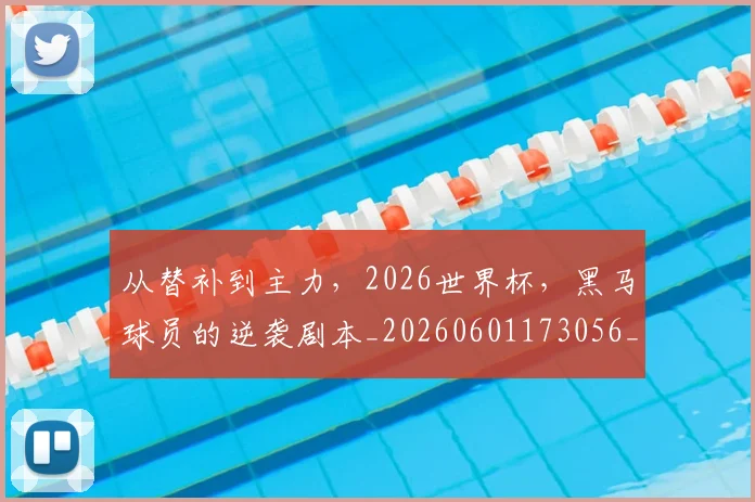从替补到主力,2026世界杯,黑马球员的逆袭剧本_20260601173056_20260703214726