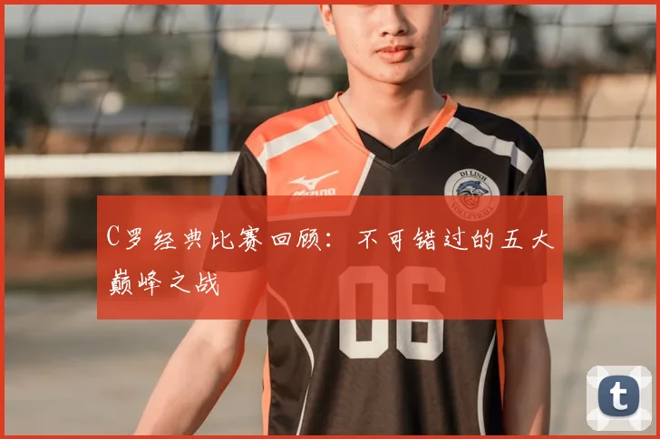 C罗经典比赛回顾：不可错过的五大巅峰之战