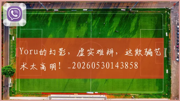 Yoru的幻影，虚实难辨，这欺骗艺术太高明！_20260530143858