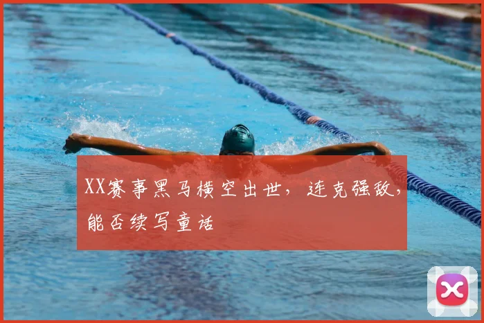 XX赛事黑马横空出世,连克强敌,能否续写童话