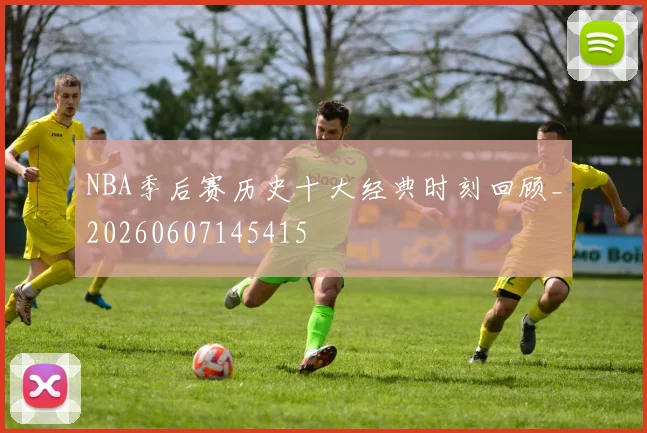 NBA季后赛历史十大经典时刻回顾_20260607145415
