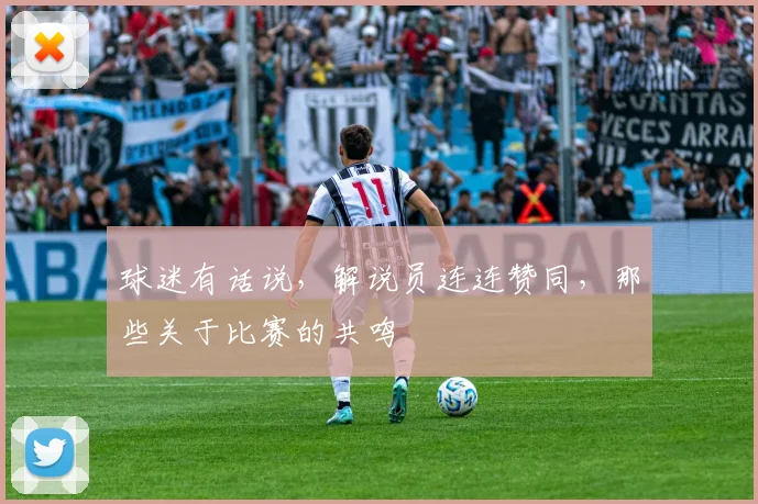 球迷有话说,解说员连连赞同,那些关于比赛的共鸣