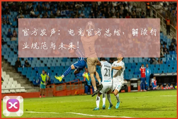 官方发声:电竞官方总结,解读行业规范与未来!