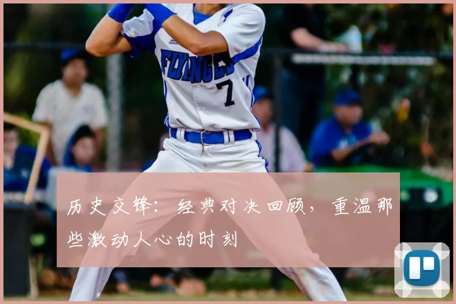 历史交锋：经典对决回顾，重温那些激动人心的时刻