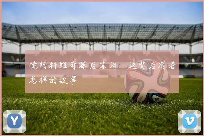 德约科维奇赛后落泪,这背后有着怎样的故事