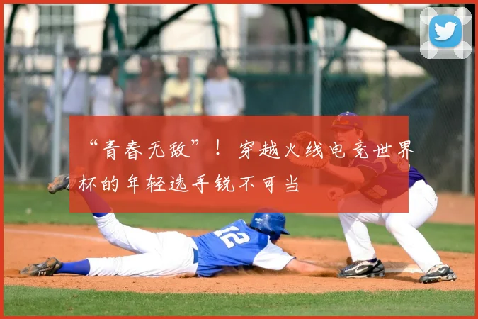 “青春无敌”！穿越火线电竞世界杯的年轻选手锐不可当