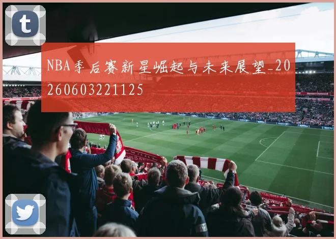 NBA季后赛新星崛起与未来展望_20260603221125