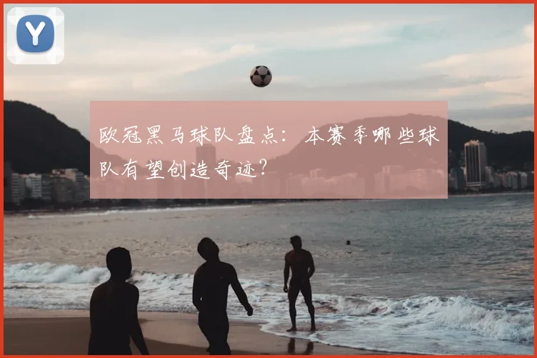 欧冠黑马球队盘点：本赛季哪些球队有望创造奇迹？