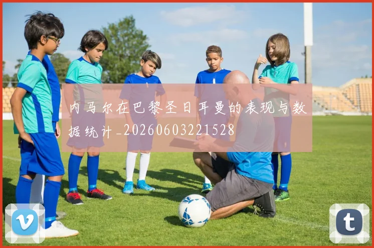 内马尔在巴黎圣日耳曼的表现与数据统计_20260603221528