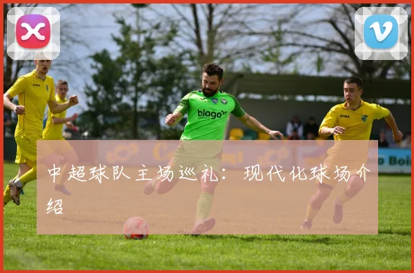 中超球队主场巡礼：现代化球场介绍