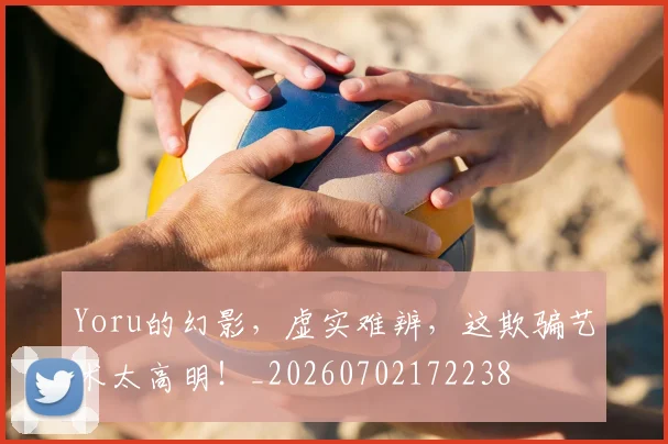 Yoru的幻影,虚实难辨,这欺骗艺术太高明!_20260702172238