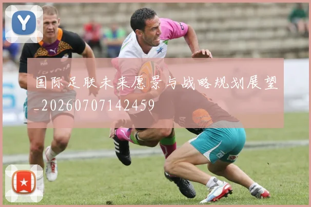 国际足联未来愿景与战略规划展望_20260707142459