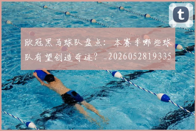 欧冠黑马球队盘点：本赛季哪些球队有望创造奇迹？_20260528193359