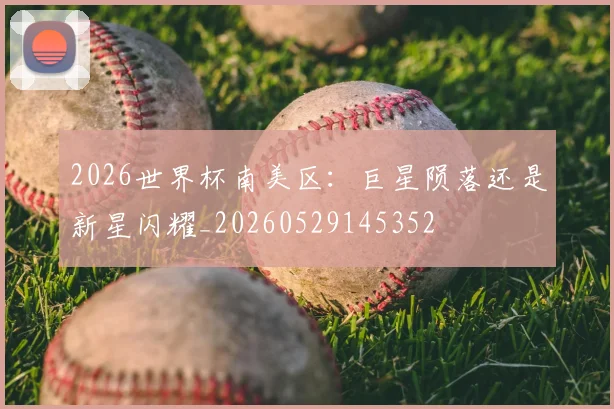 2026世界杯南美区:巨星陨落还是新星闪耀_20260529145352