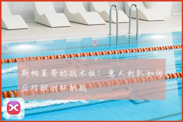 斯帕莱蒂的战术板：意大利队如何应对欧洲杯挑战