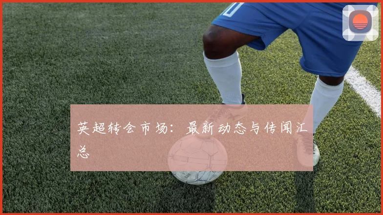 英超转会市场：最新动态与传闻汇总