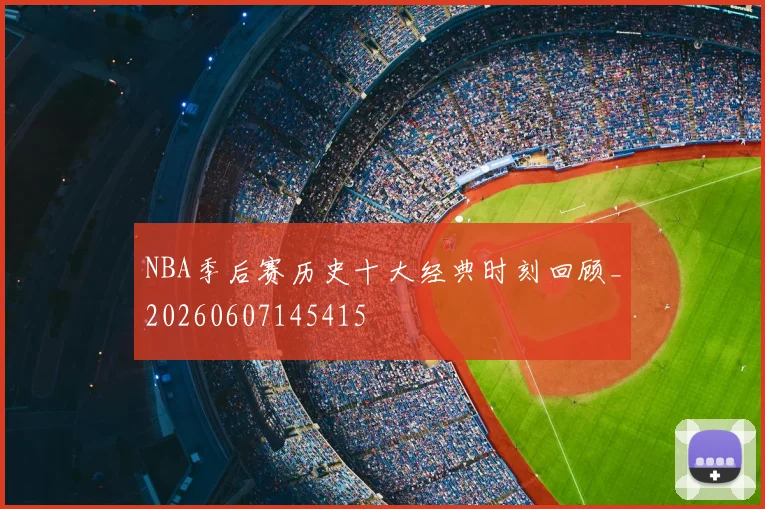 NBA季后赛历史十大经典时刻回顾_20260607145415