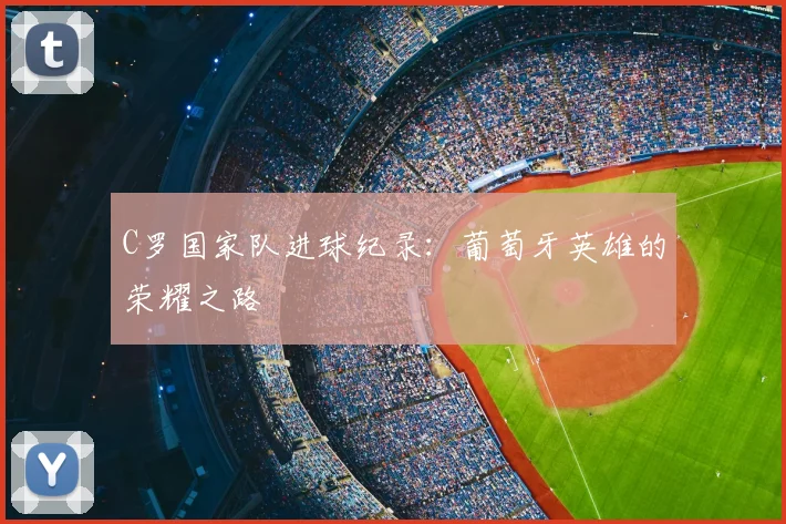 C罗国家队进球纪录：葡萄牙英雄的荣耀之路