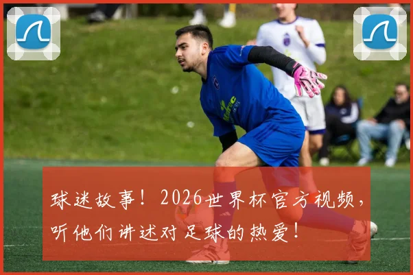球迷故事！2026世界杯官方视频，听他们讲述对足球的热爱！