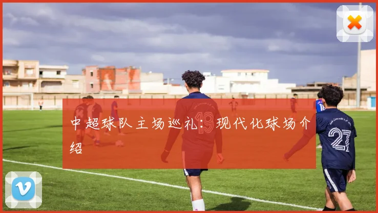 中超球队主场巡礼：现代化球场介绍