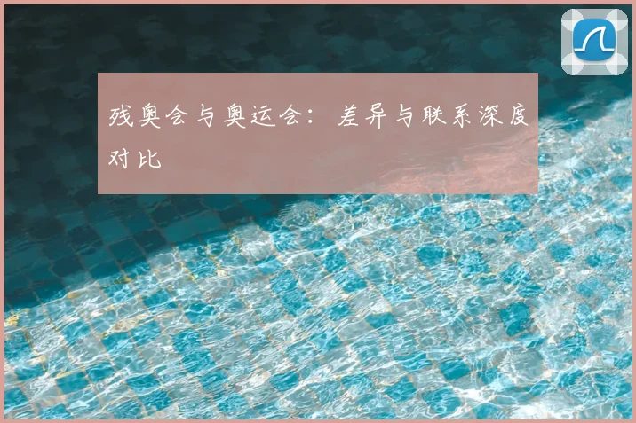 残奥会与奥运会：差异与联系深度对比