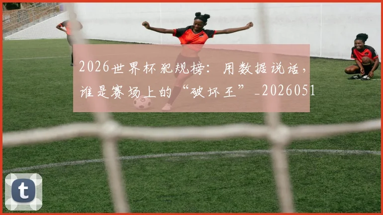 2026世界杯犯规榜：用数据说话，谁是赛场上的“破坏王”_20260518215335