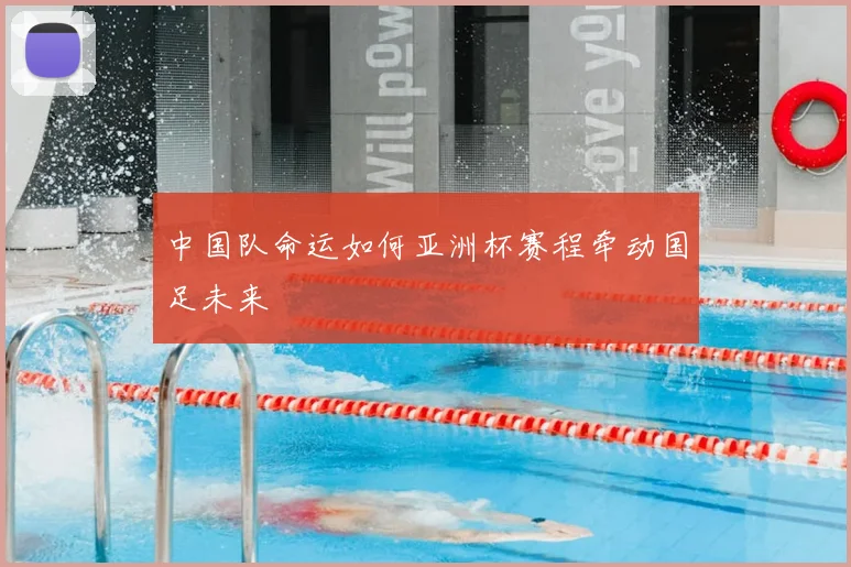 中国队命运如何亚洲杯赛程牵动国足未来