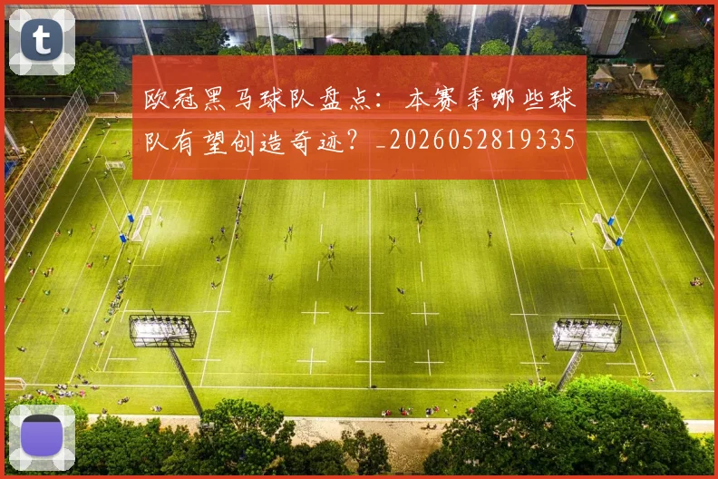 欧冠黑马球队盘点:本赛季哪些球队有望创造奇迹?_20260528193359