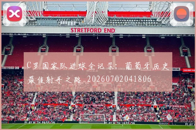 C罗国家队进球全记录：葡萄牙历史最佳射手之路_20260702041806