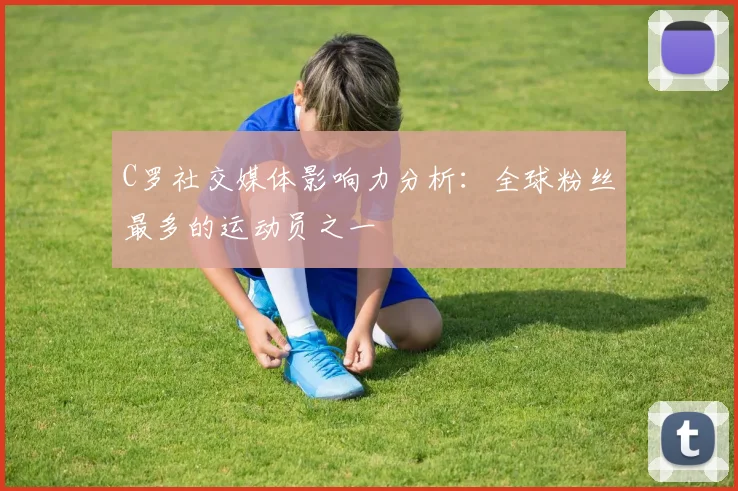 C罗社交媒体影响力分析：全球粉丝最多的运动员之一