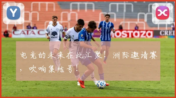 电竞的未来在此汇聚！洲际邀请赛，吹响集结号！