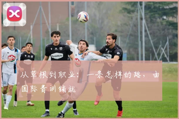 从草根到职业：一条怎样的路，由国际青训铺就