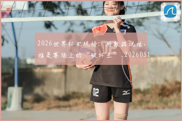 2026世界杯犯规榜：用数据说话，谁是赛场上的“破坏王”_20260518215335