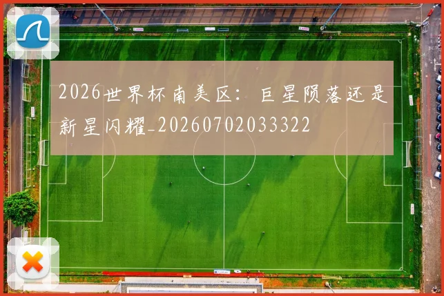 2026世界杯南美区：巨星陨落还是新星闪耀_20260702033322