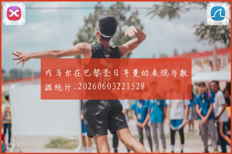 内马尔在巴黎圣日耳曼的表现与数据统计_20260603221528