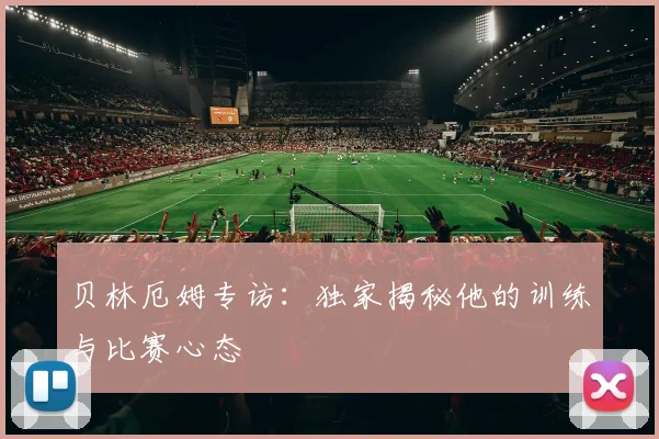 贝林厄姆专访:独家揭秘他的训练与比赛心态