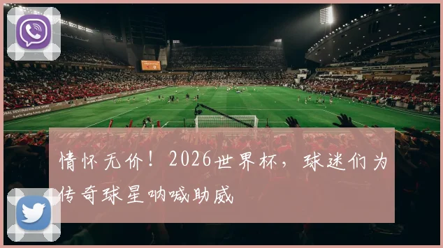 情怀无价！2026世界杯，球迷们为传奇球星呐喊助威