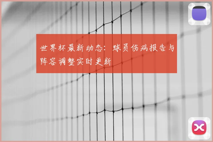 世界杯最新动态:球员伤病报告与阵容调整实时更新