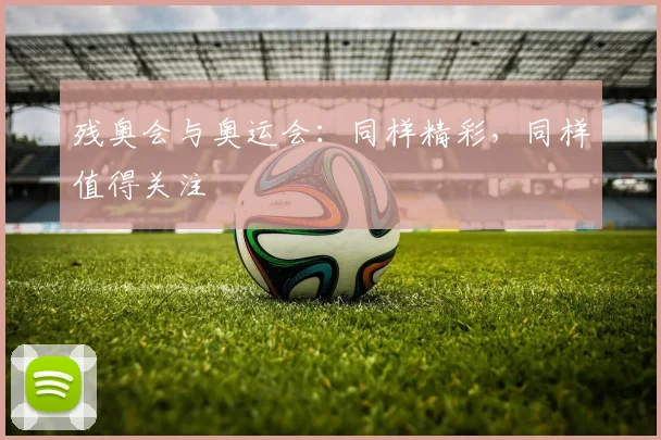 残奥会与奥运会:同样精彩,同样值得关注
