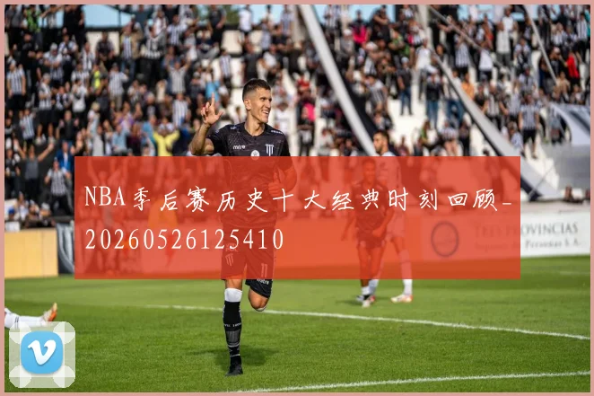 NBA季后赛历史十大经典时刻回顾_20260526125410