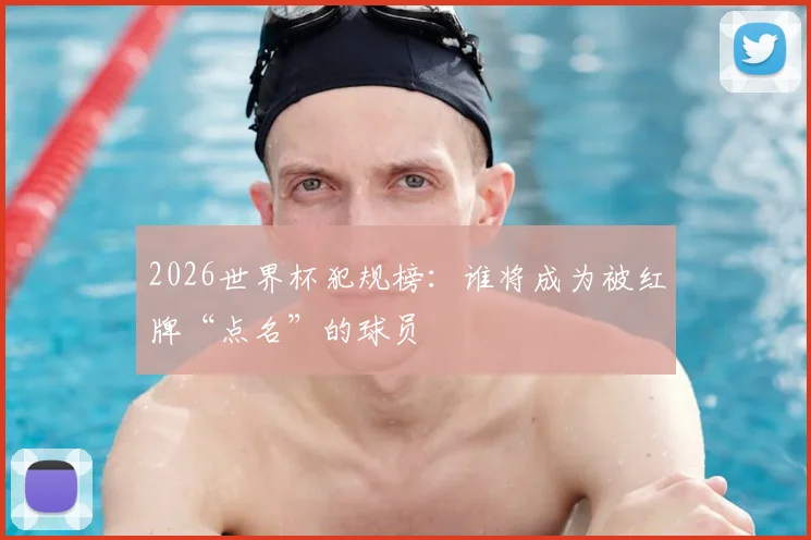 2026世界杯犯规榜：谁将成为被红牌“点名”的球员