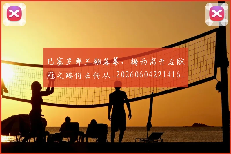 巴塞罗那王朝落幕，梅西离开后欧冠之路何去何从_20260604221416_20260707150848