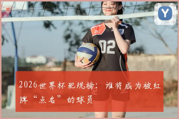 2026世界杯犯规榜：谁将成为被红牌“点名”的球员