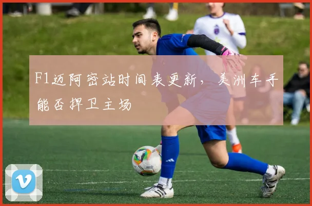 F1迈阿密站时间表更新,美洲车手能否捍卫主场